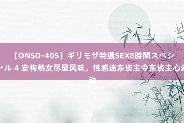 【ONSD-405】ギリモザ特選SEX8時間スペシャル 4 宏构熟女尽显风味，性感迷东谈主令东谈主心动