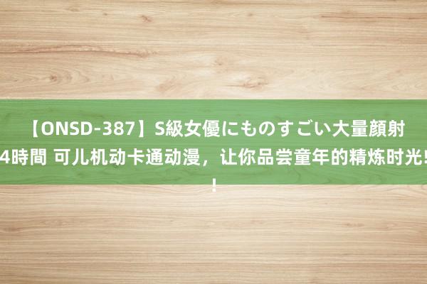 【ONSD-387】S級女優にものすごい大量顔射4時間 可儿机动卡通动漫，让你品尝童年的精炼时光!