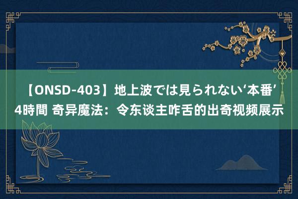 【ONSD-403】地上波では見られない‘本番’4時間 奇异魔法：令东谈主咋舌的出奇视频展示