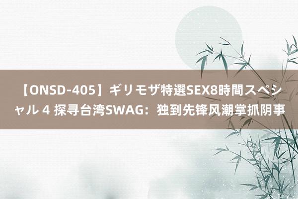 【ONSD-405】ギリモザ特選SEX8時間スペシャル 4 探寻台湾SWAG：独到先锋风潮掌抓阴事