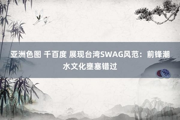 亚洲色图 千百度 展现台湾SWAG风范：前锋潮水文化壅塞错过