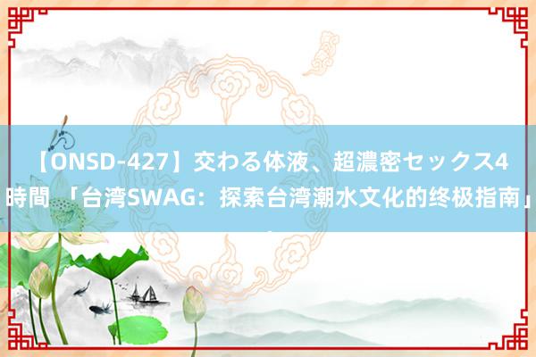 【ONSD-427】交わる体液、超濃密セックス4時間 「台湾SWAG：探索台湾潮水文化的终极指南」