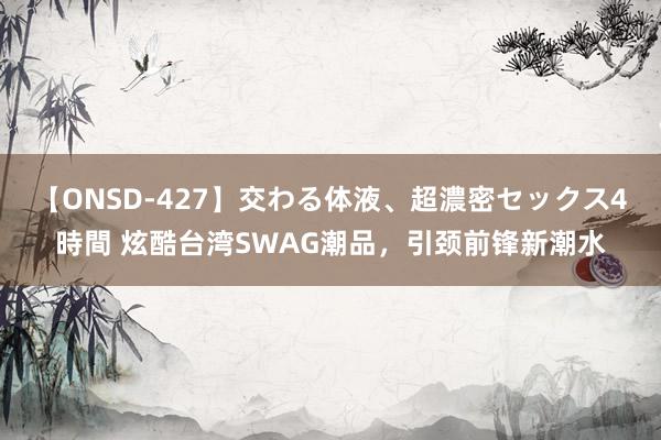 【ONSD-427】交わる体液、超濃密セックス4時間 炫酷台湾SWAG潮品，引颈前锋新潮水