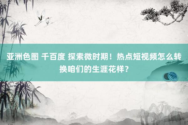 亚洲色图 千百度 探索微时期！热点短视频怎么转换咱们的生涯花样？