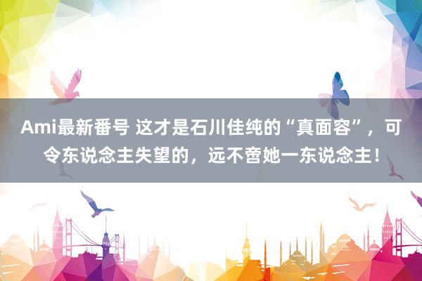 Ami最新番号 这才是石川佳纯的“真面容”，可令东说念主失望的，远不啻她一东说念主！