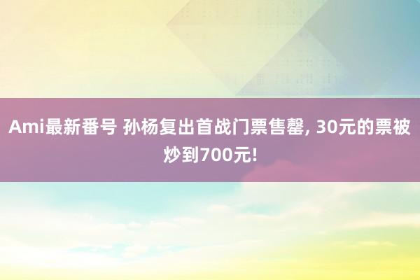 Ami最新番号 孙杨复出首战门票售罄, 30元的票被炒到700元!