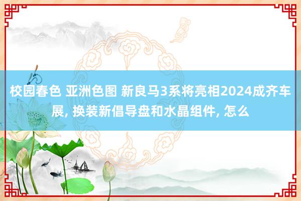 校园春色 亚洲色图 新良马3系将亮相2024成齐车展, 换装新倡导盘和水晶组件, 怎么