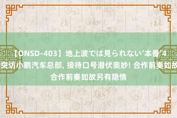 【ONSD-403】地上波では見られない‘本番’4時間 雷军突访小鹏汽车总部, 接待口号潜伏奥妙! 合作前奏如故另有隐情