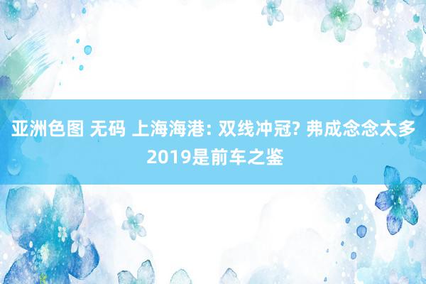 亚洲色图 无码 上海海港: 双线冲冠? 弗成念念太多 2019是前车之鉴