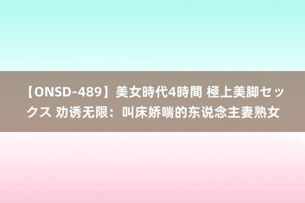 【ONSD-489】美女時代4時間 極上美脚セックス 劝诱无限：叫床娇喘的东说念主妻熟女