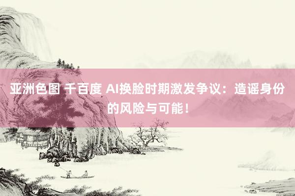 亚洲色图 千百度 AI换脸时期激发争议：造谣身份的风险与可能！