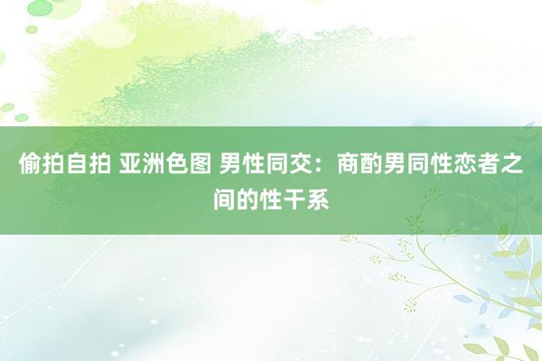 偷拍自拍 亚洲色图 男性同交：商酌男同性恋者之间的性干系