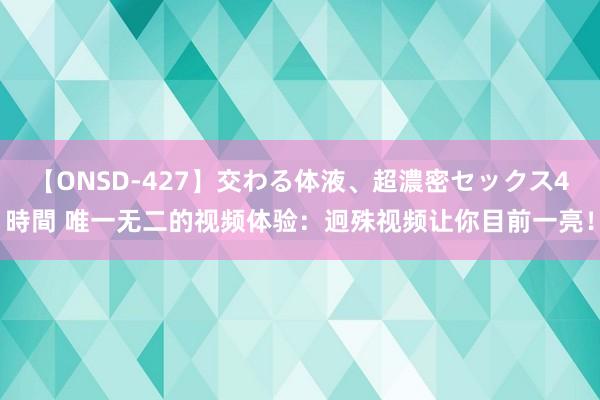 【ONSD-427】交わる体液、超濃密セックス4時間 唯一无二的视频体验：迥殊视频让你目前一亮！