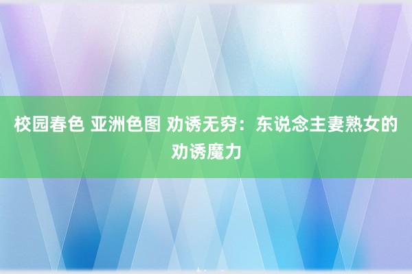 校园春色 亚洲色图 劝诱无穷：东说念主妻熟女的劝诱魔力