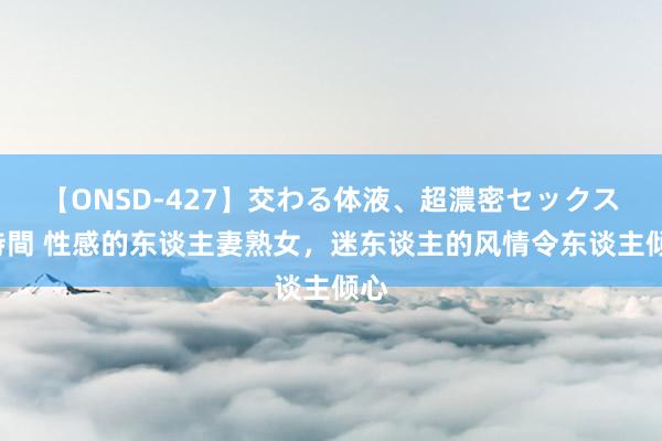 【ONSD-427】交わる体液、超濃密セックス4時間 性感的东谈主妻熟女，迷东谈主的风情令东谈主倾心