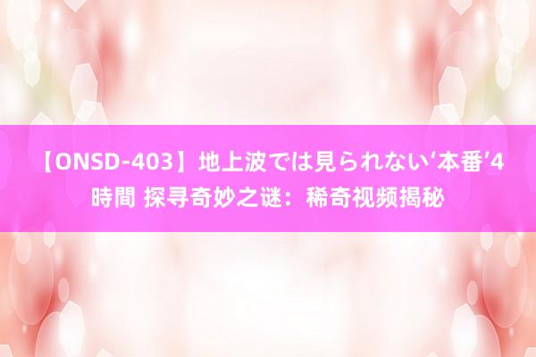 【ONSD-403】地上波では見られない‘本番’4時間 探寻奇妙之谜：稀奇视频揭秘