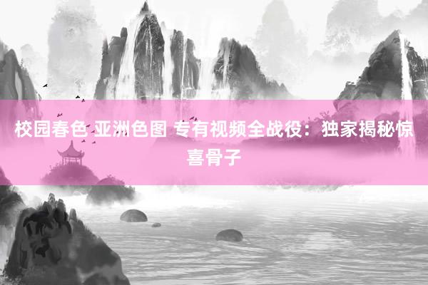 校园春色 亚洲色图 专有视频全战役：独家揭秘惊喜骨子