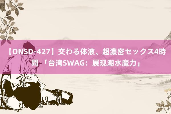 【ONSD-427】交わる体液、超濃密セックス4時間 「台湾SWAG：展现潮水魔力」