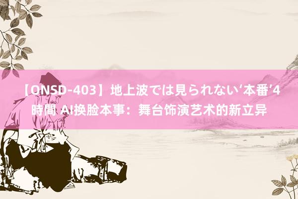 【ONSD-403】地上波では見られない‘本番’4時間 AI换脸本事：舞台饰演艺术的新立异