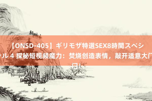 【ONSD-405】ギリモザ特選SEX8時間スペシャル 4 探秘短视频魔力：焚烧创造表情，敲开适意大门！