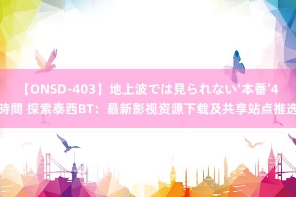 【ONSD-403】地上波では見られない‘本番’4時間 探索泰西BT：最新影视资源下载及共享站点推选