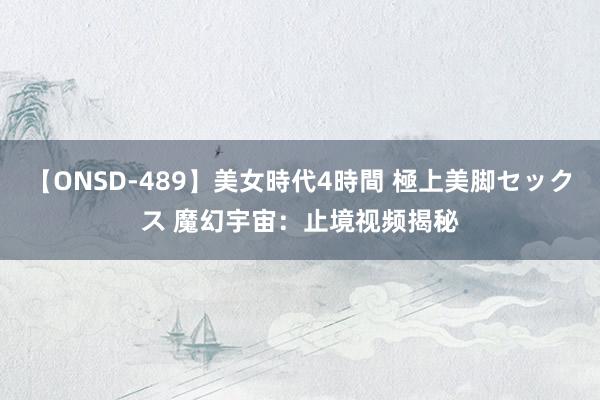 【ONSD-489】美女時代4時間 極上美脚セックス 魔幻宇宙：止境视频揭秘