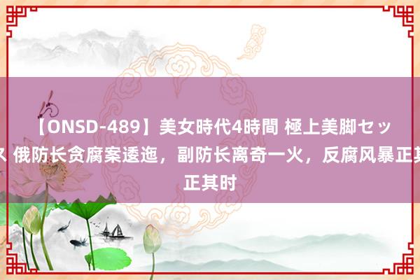 【ONSD-489】美女時代4時間 極上美脚セックス 俄防长贪腐案逶迤，副防长离奇一火，反腐风暴正其时