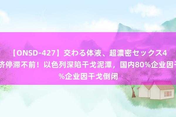 【ONSD-427】交わる体液、超濃密セックス4時間 经济停滞不前！以色列深陷干戈泥潭，国内80%企业因干戈倒闭