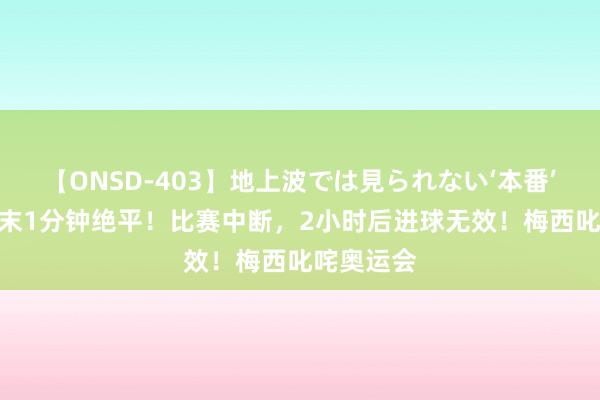 【ONSD-403】地上波では見られない‘本番’4時間 终末1分钟绝平！比赛中断，2小时后进球无效！梅西叱咤奥运会