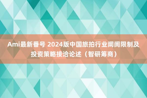 Ami最新番号 2024版中国旅拍行业阛阓限制及投资策略接洽论述（智研筹商）