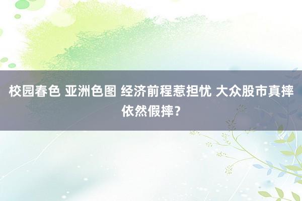 校园春色 亚洲色图 经济前程惹担忧 大众股市真摔依然假摔？