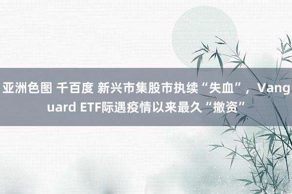 亚洲色图 千百度 新兴市集股市执续“失血”，Vanguard ETF际遇疫情以来最久“撤资”