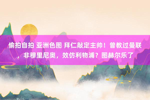 偷拍自拍 亚洲色图 拜仁敲定主帅！曾教过曼联，非穆里尼奥，效仿利物浦？图赫尔乐了