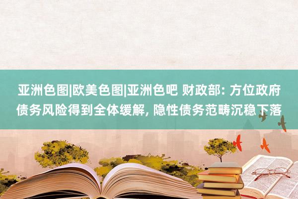 亚洲色图|欧美色图|亚洲色吧 财政部: 方位政府债务风险得到全体缓解, 隐性债务范畴沉稳下落