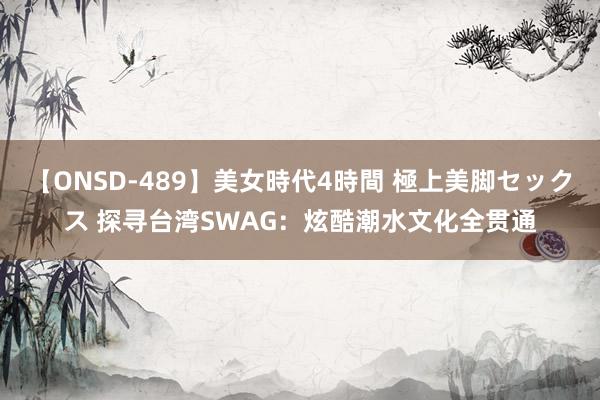 【ONSD-489】美女時代4時間 極上美脚セックス 探寻台湾SWAG：炫酷潮水文化全贯通