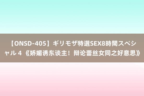 【ONSD-405】ギリモザ特選SEX8時間スペシャル 4 《娇媚诱东谈主！辩论蕾丝女同之好意思》