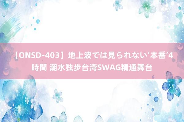 【ONSD-403】地上波では見られない‘本番’4時間 潮水独步台湾SWAG精通舞台