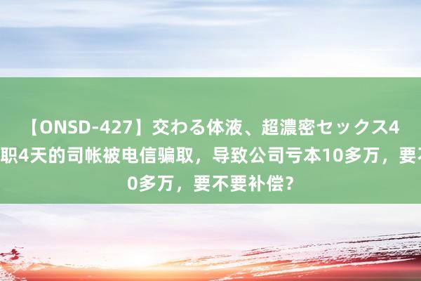 【ONSD-427】交わる体液、超濃密セックス4時間 刚入职4天的司帐被电信骗取，导致公司亏本10多万，要不要补偿？