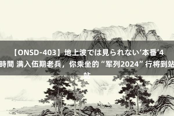 【ONSD-403】地上波では見られない‘本番’4時間 满入伍期老兵，你乘坐的“军列2024”行将到站