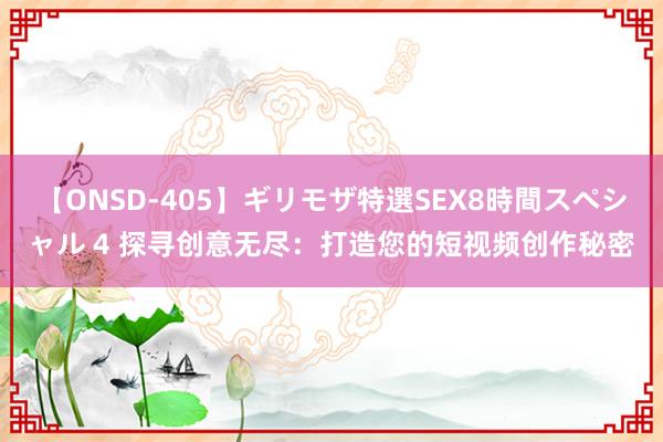 【ONSD-405】ギリモザ特選SEX8時間スペシャル 4 探寻创意无尽：打造您的短视频创作秘密